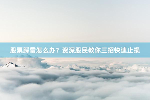 股票踩雷怎么办？资深股民教你三招快速止损
