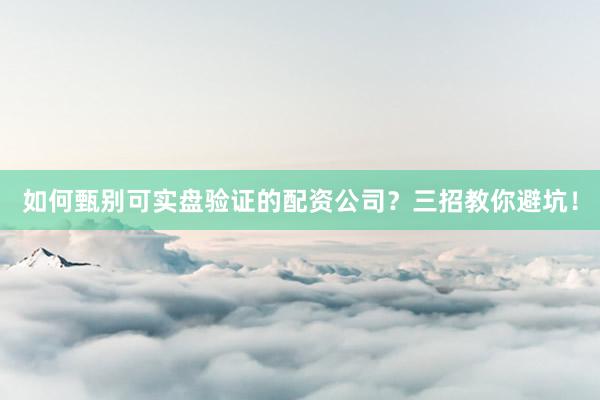 如何甄别可实盘验证的配资公司？三招教你避坑！