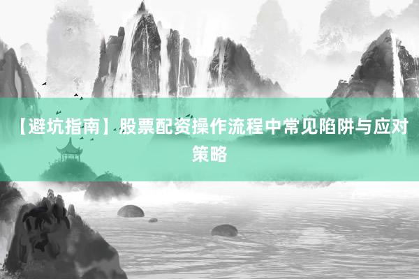 【避坑指南】股票配资操作流程中常见陷阱与应对策略