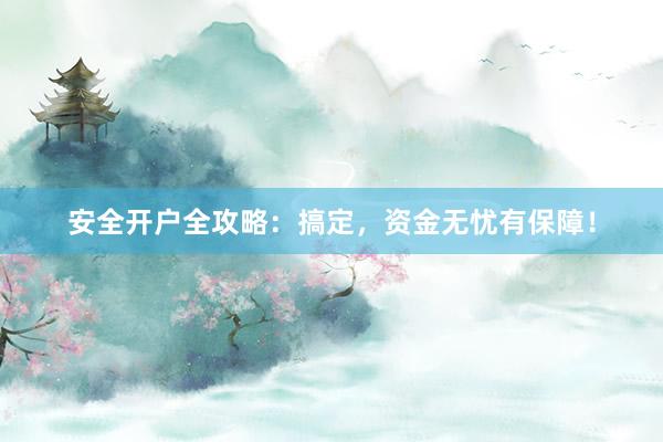 安全开户全攻略：搞定，资金无忧有保障！