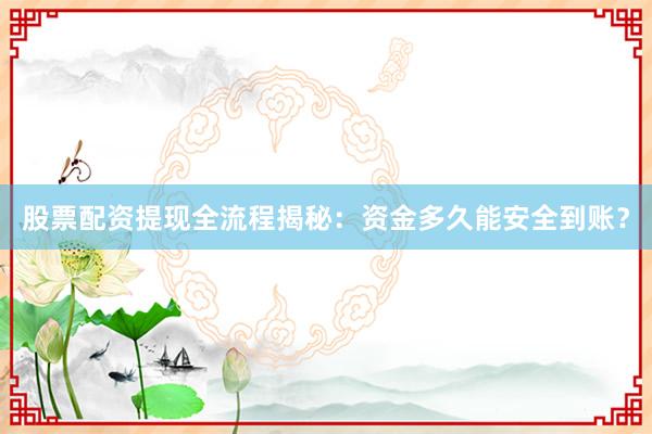 股票配资提现全流程揭秘：资金多久能安全到账？