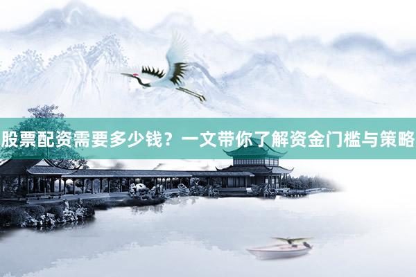 股票配资需要多少钱？一文带你了解资金门槛与策略