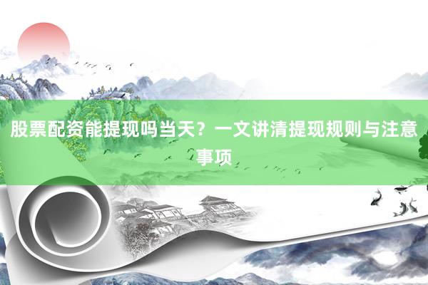 股票配资能提现吗当天？一文讲清提现规则与注意事项