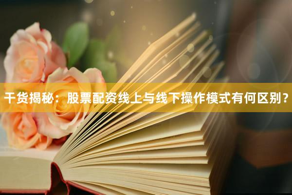 干货揭秘：股票配资线上与线下操作模式有何区别？