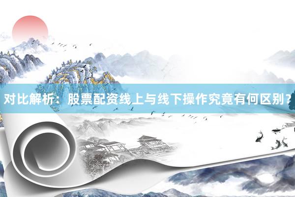 对比解析：股票配资线上与线下操作究竟有何区别？