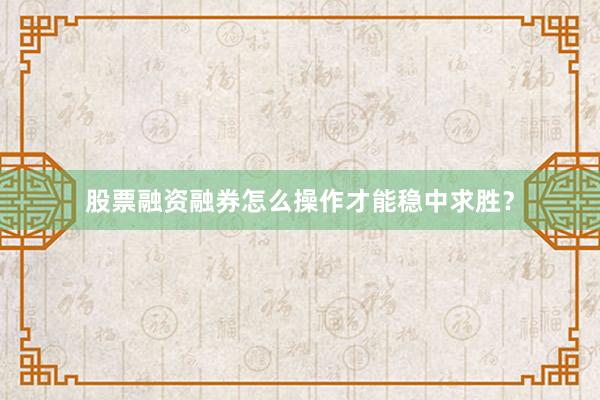 股票融资融券怎么操作才能稳中求胜？
