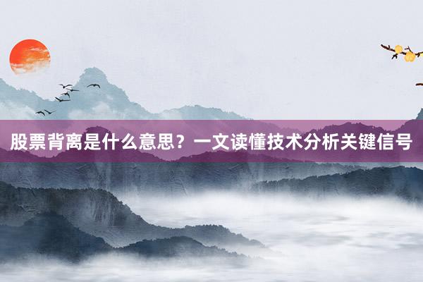股票背离是什么意思？一文读懂技术分析关键信号