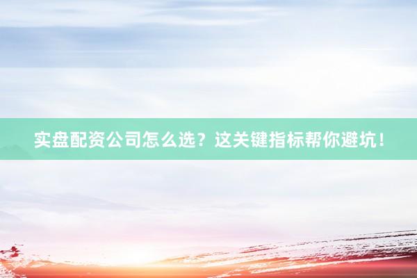 实盘配资公司怎么选？这关键指标帮你避坑！