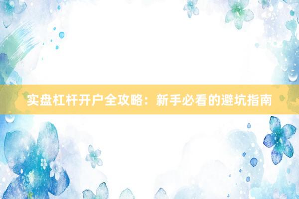 实盘杠杆开户全攻略：新手必看的避坑指南