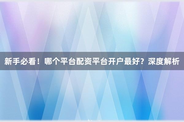 新手必看！哪个平台配资平台开户最好？深度解析