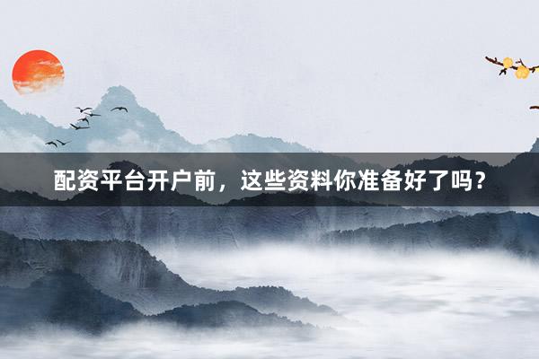 配资平台开户前，这些资料你准备好了吗？