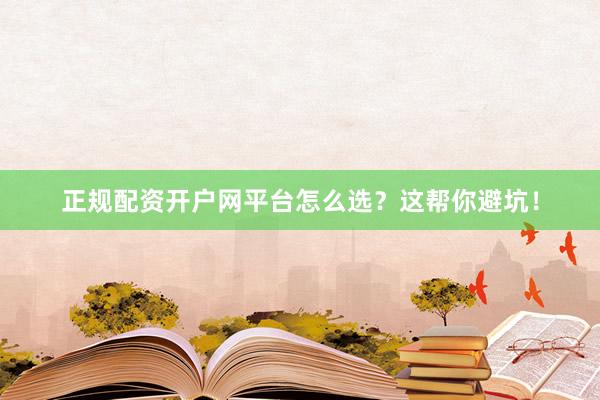 正规配资开户网平台怎么选？这帮你避坑！
