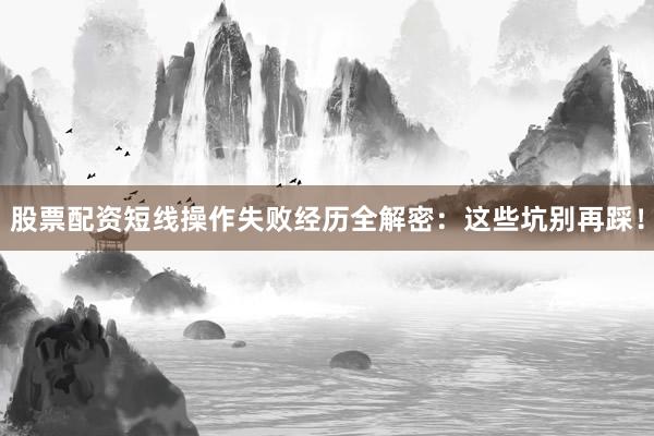 股票配资短线操作失败经历全解密：这些坑别再踩！