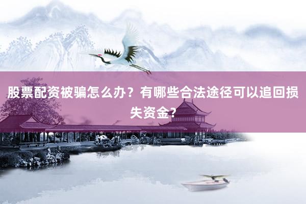 股票配资被骗怎么办？有哪些合法途径可以追回损失资金？