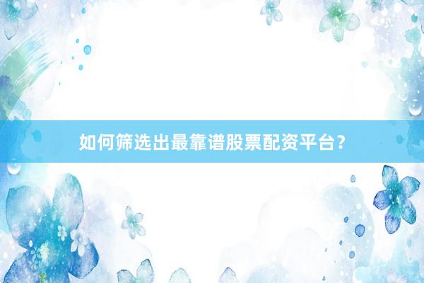 如何筛选出最靠谱股票配资平台？