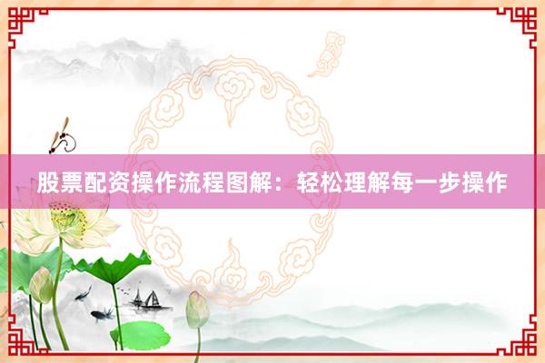 股票配资操作流程图解：轻松理解每一步操作