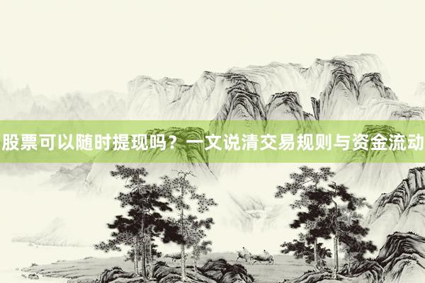 股票可以随时提现吗？一文说清交易规则与资金流动