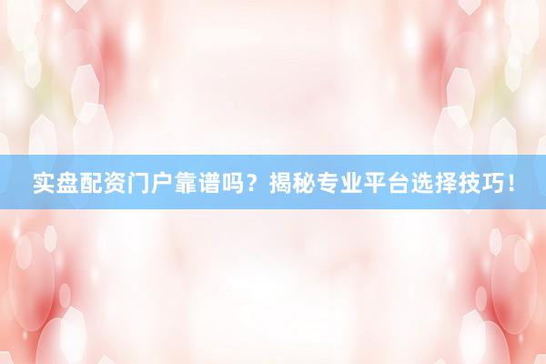实盘配资门户靠谱吗？揭秘专业平台选择技巧！