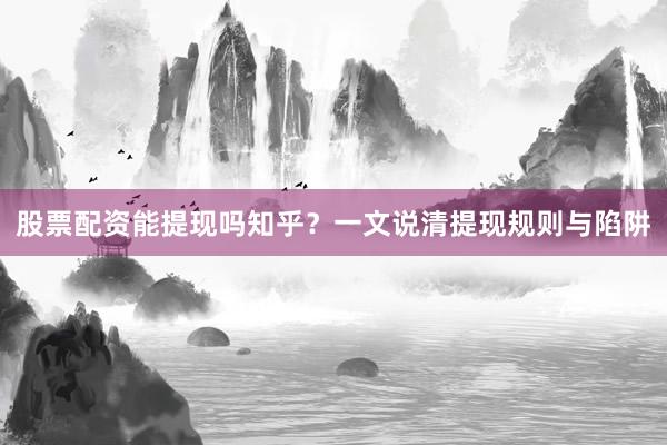 股票配资能提现吗知乎？一文说清提现规则与陷阱