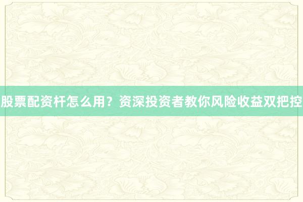 股票配资杆怎么用？资深投资者教你风险收益双把控