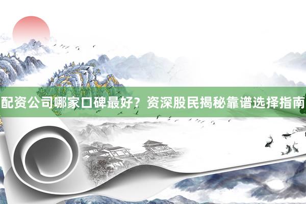 配资公司哪家口碑最好？资深股民揭秘靠谱选择指南