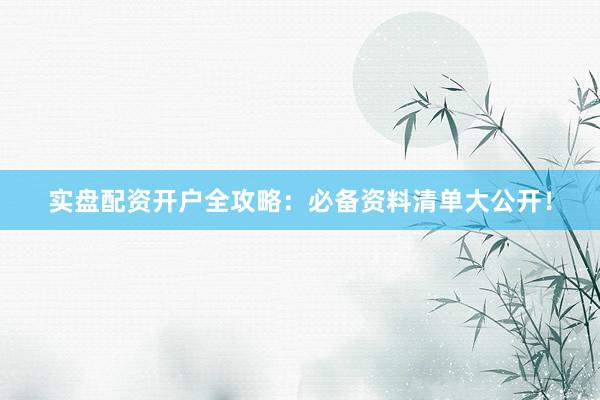 实盘配资开户全攻略：必备资料清单大公开！