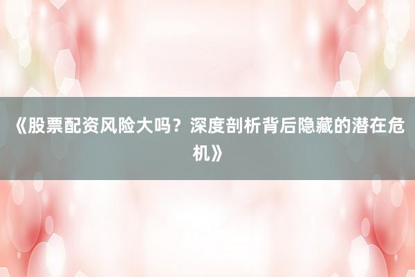《股票配资风险大吗？深度剖析背后隐藏的潜在危机》