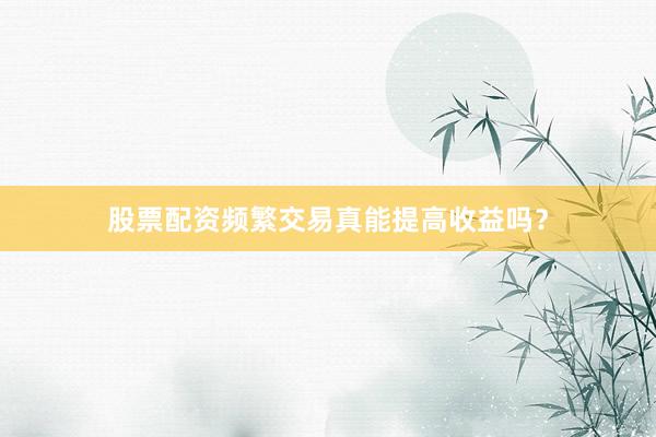 股票配资频繁交易真能提高收益吗？