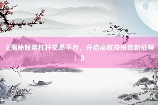 《揭秘股票杠杆交易平台，开启高收益投资新征程！》