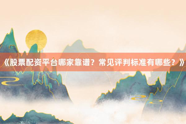 《股票配资平台哪家靠谱？常见评判标准有哪些？》