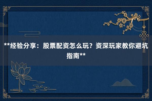 **经验分享：股票配资怎么玩？资深玩家教你避坑指南**