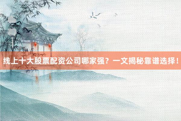 线上十大股票配资公司哪家强？一文揭秘靠谱选择！