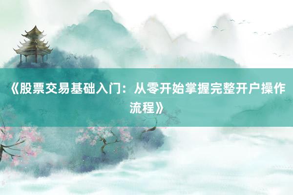 《股票交易基础入门：从零开始掌握完整开户操作流程》