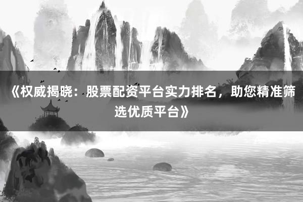 《权威揭晓：股票配资平台实力排名，助您精准筛选优质平台》