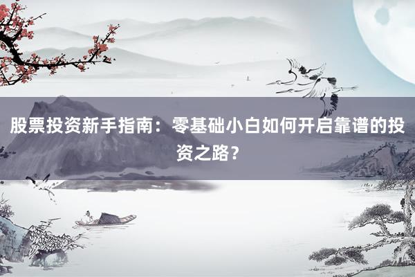 股票投资新手指南：零基础小白如何开启靠谱的投资之路？
