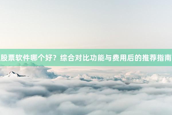 股票软件哪个好？综合对比功能与费用后的推荐指南