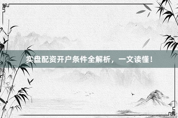 实盘配资开户条件全解析，一文读懂！