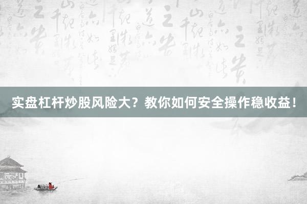 实盘杠杆炒股风险大？教你如何安全操作稳收益！