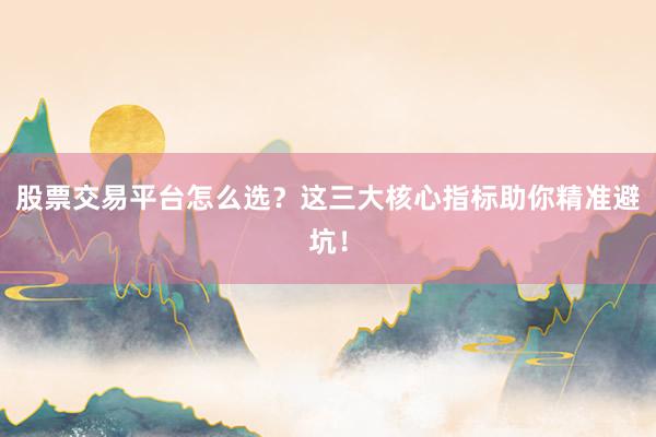 股票交易平台怎么选？这三大核心指标助你精准避坑！