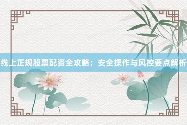 线上正规股票配资全攻略：安全操作与风控要点解析