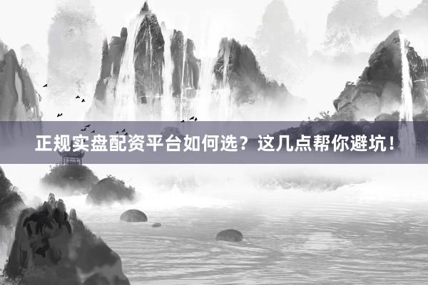 正规实盘配资平台如何选？这几点帮你避坑！
