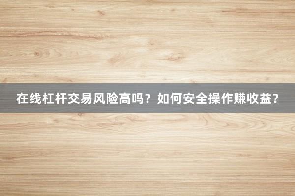 在线杠杆交易风险高吗？如何安全操作赚收益？