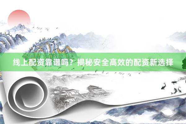 线上配资靠谱吗？揭秘安全高效的配资新选择