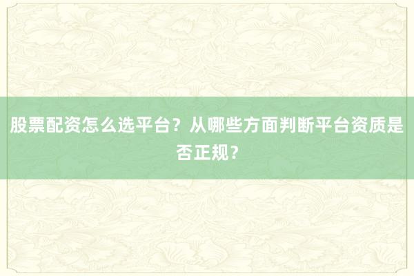股票配资怎么选平台？从哪些方面判断平台资质是否正规？