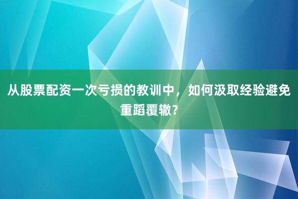 从股票配资一次亏损的教训中，如何汲取经验避免重蹈覆辙？