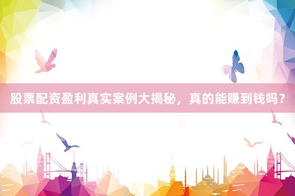 股票配资盈利真实案例大揭秘，真的能赚到钱吗？