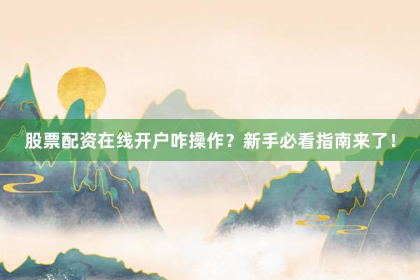 股票配资在线开户咋操作？新手必看指南来了！