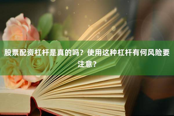 股票配资杠杆是真的吗？使用这种杠杆有何风险要注意？