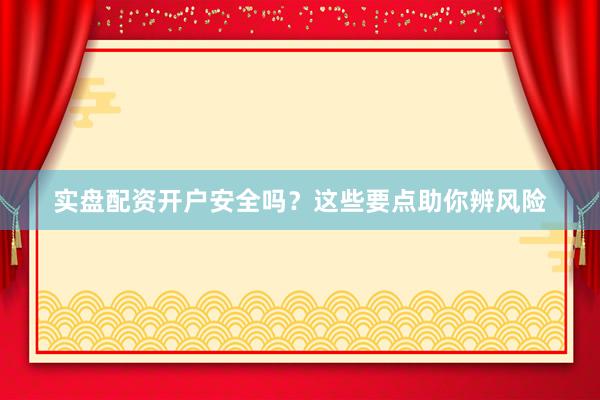 实盘配资开户安全吗？这些要点助你辨风险