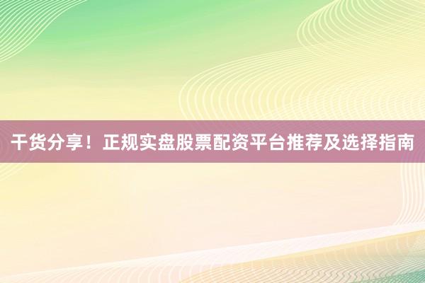 干货分享！正规实盘股票配资平台推荐及选择指南